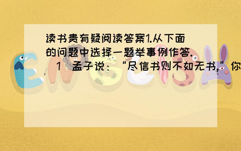 读书贵有疑阅读答案1.从下面的问题中选择一题举事例作答.（1）孟子说：“尽信书则不如无书.”你是否赞成这个观点?请你举一个例子来说明.（2）治学除了贵在“有疑”,你认为还需要什么