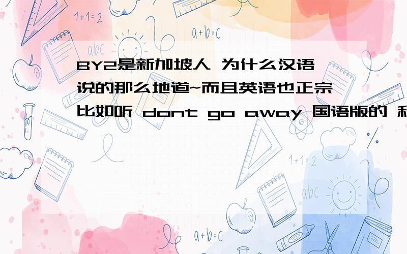 BY2是新加坡人 为什么汉语说的那么地道~而且英语也正宗比如听 dont go away 国语版的 和英文版的 听着都很好听~我听她们说汉语 没感觉她是新加坡的啊再者听英文版的 也感觉和老外差不多~那