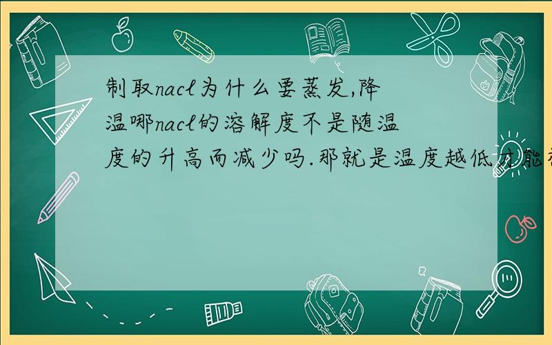 制取nacl为什么要蒸发,降温哪nacl的溶解度不是随温度的升高而减少吗.那就是温度越低才能析出盐晶体啊