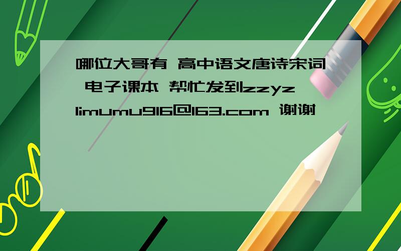 哪位大哥有 高中语文唐诗宋词 电子课本 帮忙发到zzyzlimumu916@163.com 谢谢