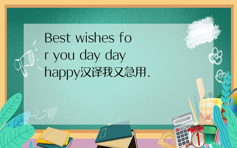 Best wishes for you day day happy汉译我又急用.