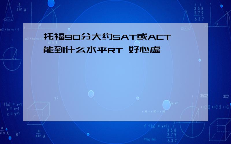 托福90分大约SAT或ACT能到什么水平RT 好心虚