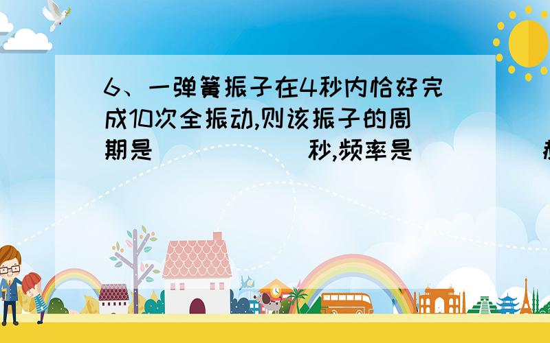 6、一弹簧振子在4秒内恰好完成10次全振动,则该振子的周期是______秒,频率是_____赫.若振子的振幅为2厘米,则1秒内振子通过的路程是______米.7、某弹簧振子的振动周期为0.2秒,在4秒内通过的路程