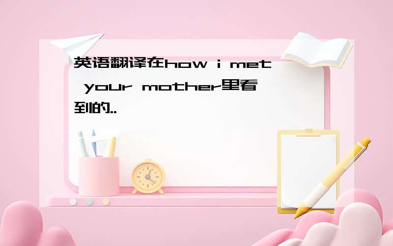 英语翻译在how i met your mother里看到的..