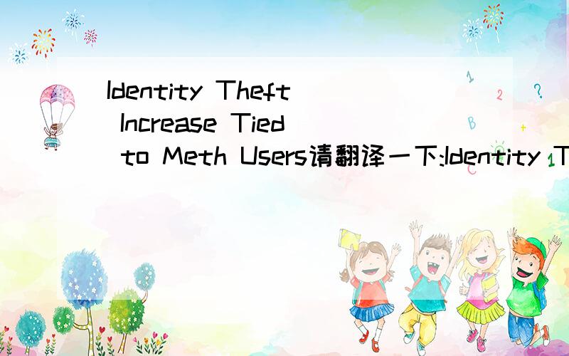 Identity Theft Increase Tied to Meth Users请翻译一下:Identity Theft Increase Tied to Meth Users