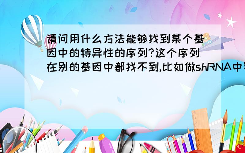 请问用什么方法能够找到某个基因中的特异性的序列?这个序列在别的基因中都找不到,比如做shRNA中针对某基因的特异性序列.各位才子能人有知道方法的希望能不吝赐教,