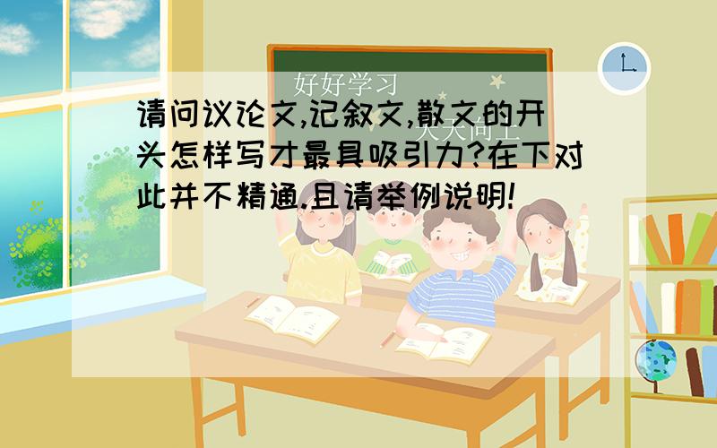 请问议论文,记叙文,散文的开头怎样写才最具吸引力?在下对此并不精通.且请举例说明!