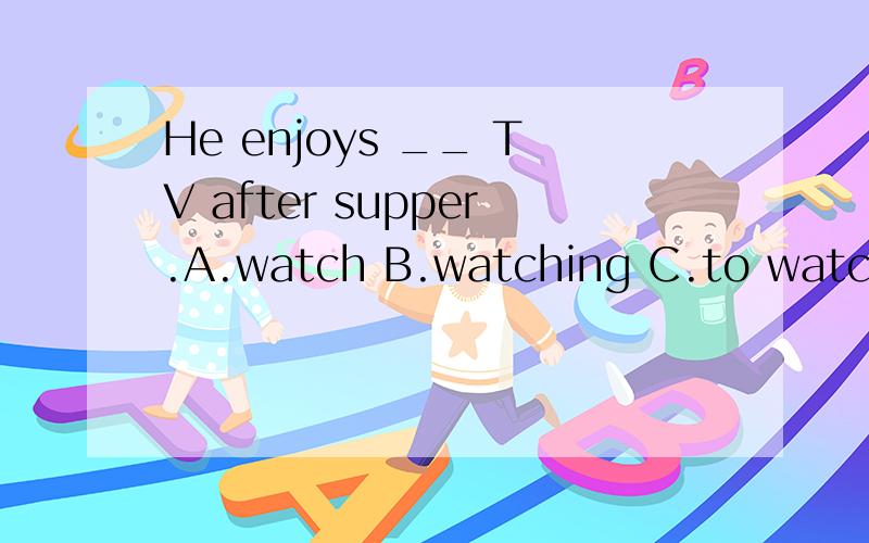 He enjoys __ TV after supper.A.watch B.watching C.to watch D.watches 为什么?