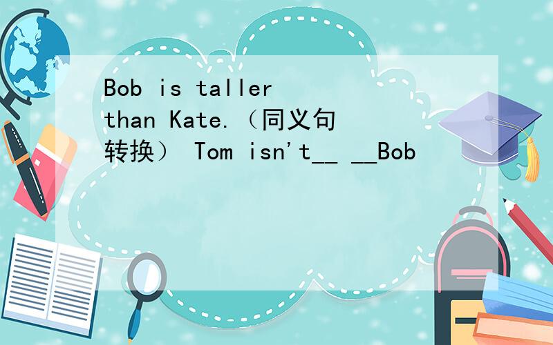 Bob is taller than Kate.（同义句转换） Tom isn't__ __Bob