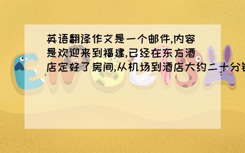 英语翻译作文是一个邮件,内容是欢迎来到福建,已经在东方酒店定好了房间,从机场到酒店大约二十分钟,第二天来办公室谈业务,或者有事电话联系