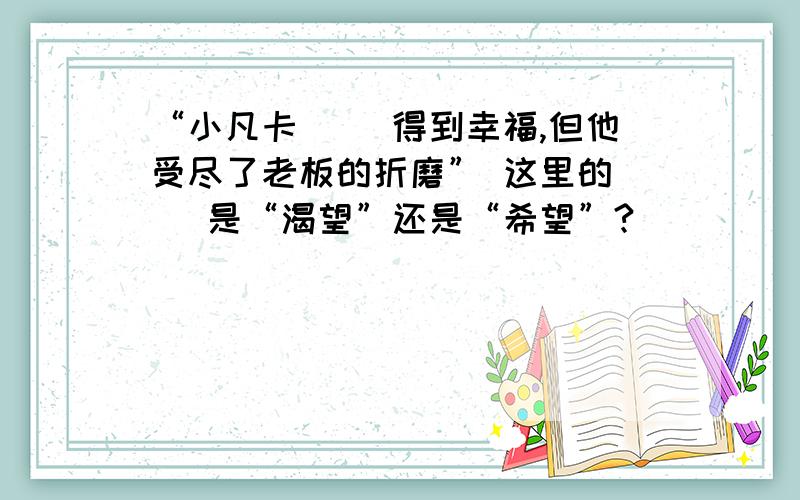 “小凡卡（ ）得到幸福,但他受尽了老板的折磨” 这里的（ ）是“渴望”还是“希望”?