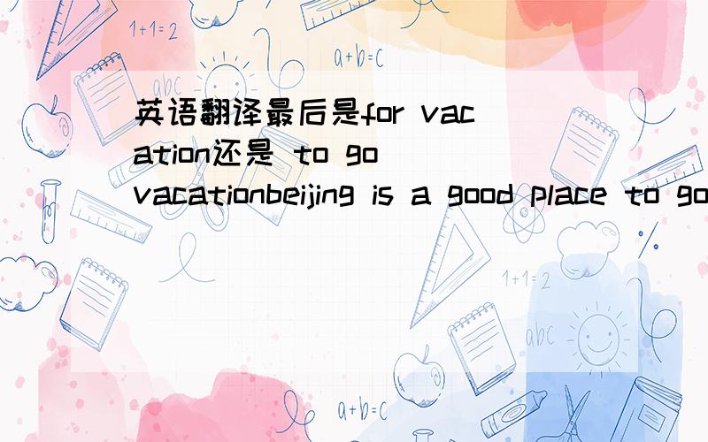 英语翻译最后是for vacation还是 to go vacationbeijing is a good place to go vacation还是beijing is a good place for vacation