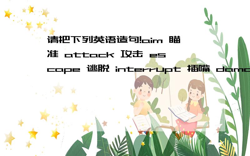 请把下列英语造句!aim 瞄准 attack 攻击 escape 逃脱 interrupt 插嘴 damage 伤害 importance 重要crash 失事 secretly 悄悄地 otherwise 不然 immediately 立即（每个单词造两句,）好的