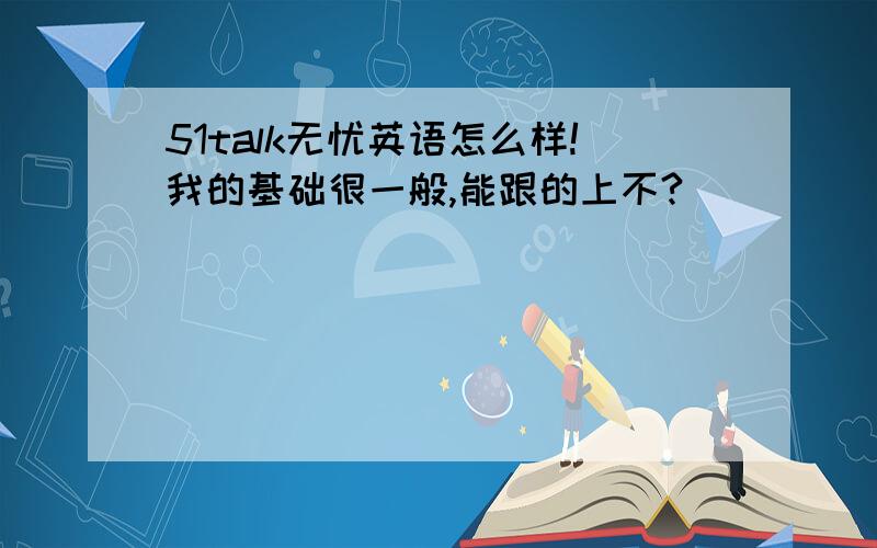 51talk无忧英语怎么样!我的基础很一般,能跟的上不?