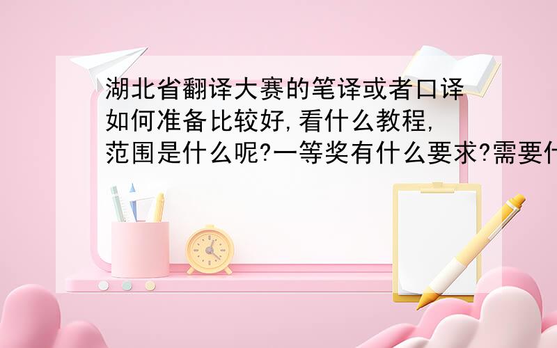 湖北省翻译大赛的笔译或者口译如何准备比较好,看什么教程,范围是什么呢?一等奖有什么要求?需要什么水平?求交流,求经验.