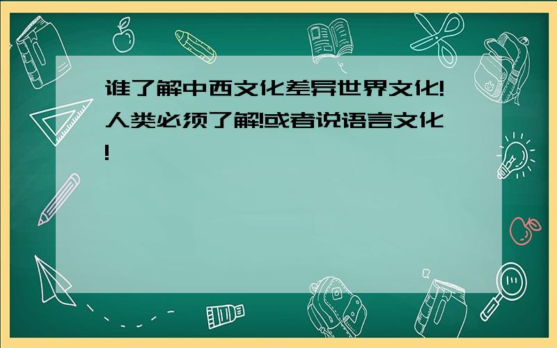 谁了解中西文化差异世界文化!人类必须了解!或者说语言文化!