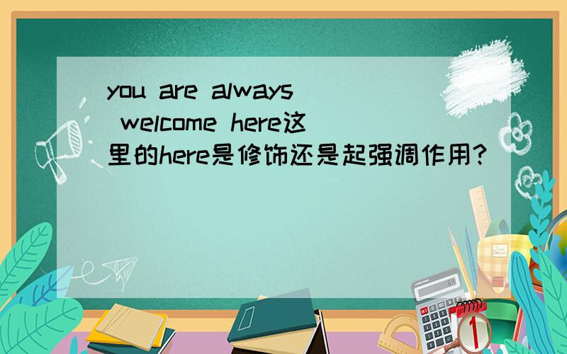 you are always welcome here这里的here是修饰还是起强调作用?