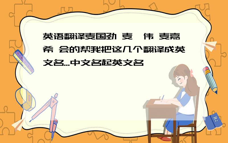 英语翻译麦国劲 麦浚伟 麦嘉希 会的帮我把这几个翻译成英文名...中文名起英文名