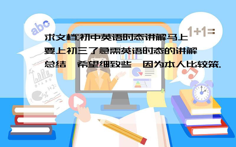 求文档:初中英语时态讲解马上要上初三了急需英语时态的讲解总结,希望细致些,因为本人比较笨.