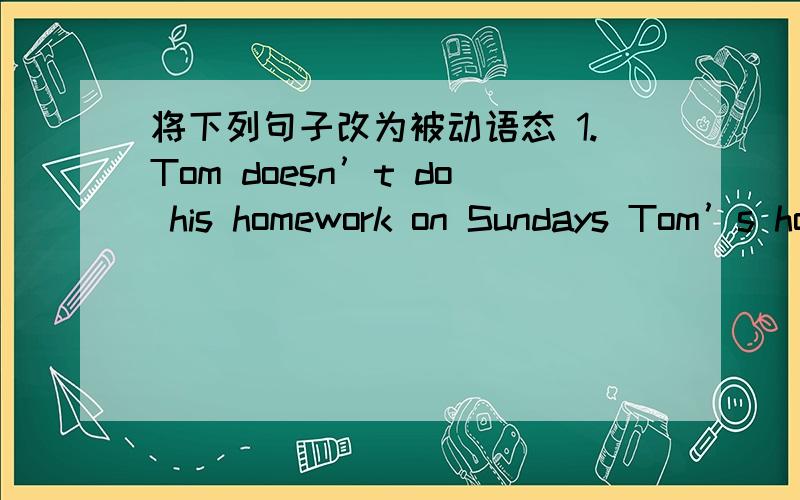 将下列句子改为被动语态 1.Tom doesn’t do his homework on Sundays Tom’s homewor将下列句子改为被动语态1.Tom doesn’t do his homework on SundaysTom’s homework（）（）on Sundays2.He often invites me to his homeI（） ofte