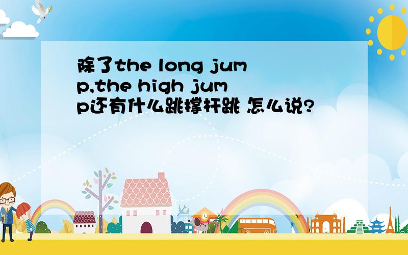 除了the long jump,the high jump还有什么跳撑杆跳 怎么说?