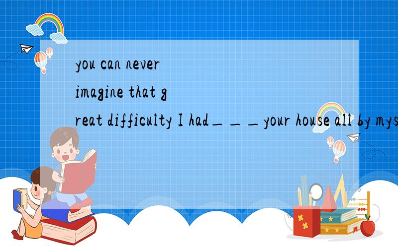 you can never imagine that great difficulty I had___your house all by myselfA found B finding C find D for finding