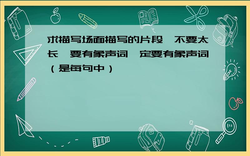 求描写场面描写的片段,不要太长,要有象声词一定要有象声词（是每句中）