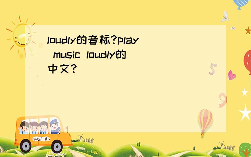 loudly的音标?play music loudly的中文?