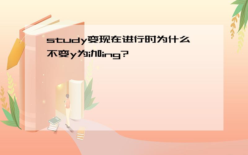 study变现在进行时为什么不变y为i加ing?