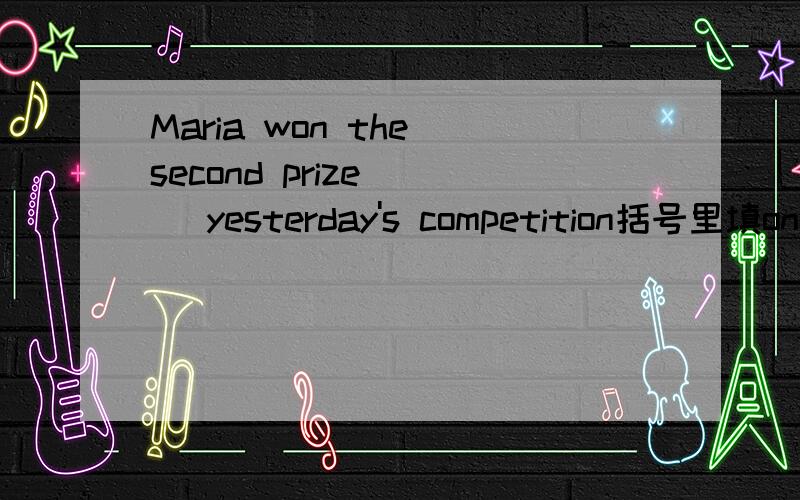 Maria won the second prize () yesterday's competition括号里填on还是in?为什么?