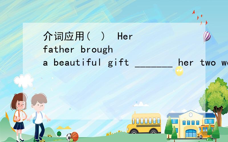 介词应用(  )  Her father brough a beautiful gift _______ her two weeks ago.              A to        B for       C of         D with我选的是B, 应该是哪个?请帮忙解释一下! 谢谢!