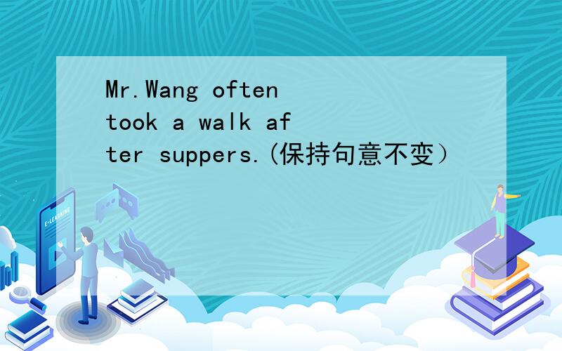 Mr.Wang often took a walk after suppers.(保持句意不变）