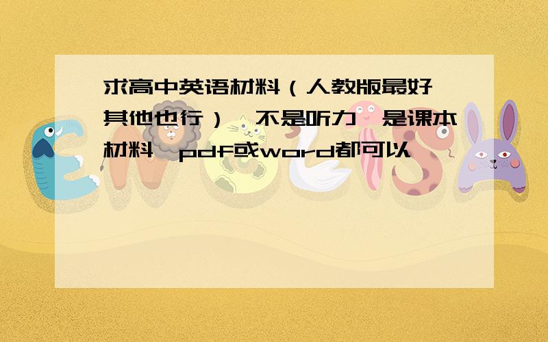 求高中英语材料（人教版最好,其他也行）,不是听力,是课本材料,pdf或word都可以,