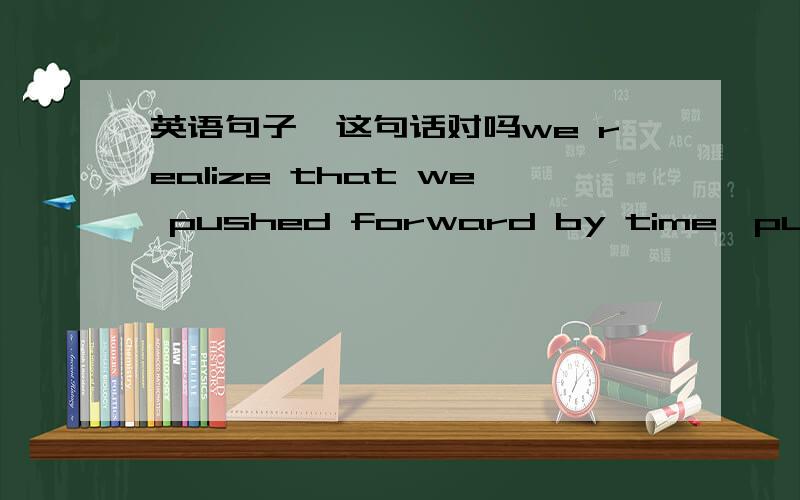 英语句子,这句话对吗we realize that we pushed forward by time,push 前面用加be