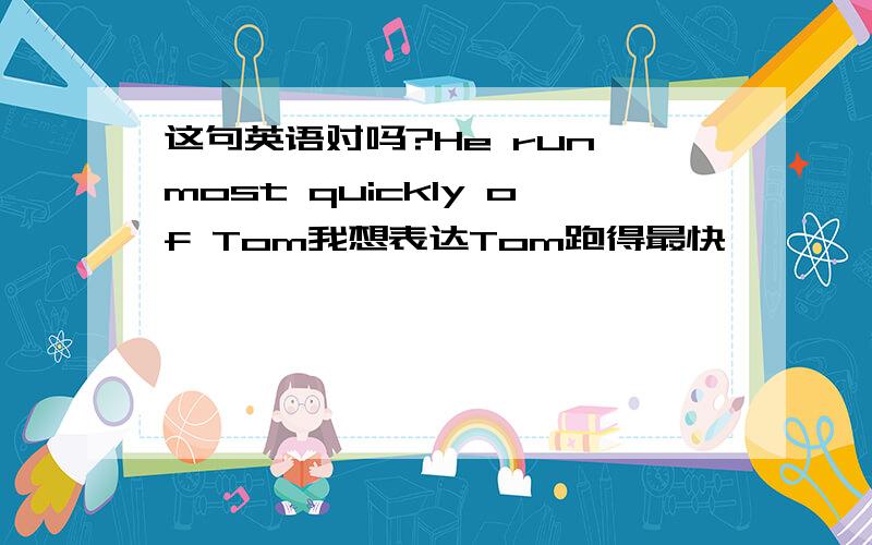 这句英语对吗?He run most quickly of Tom我想表达Tom跑得最快