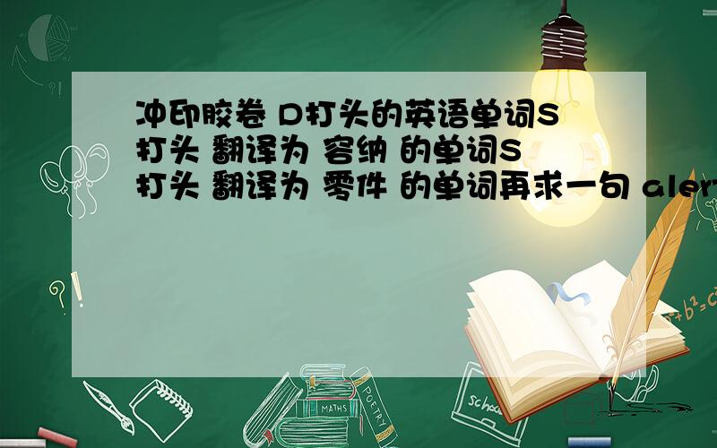 冲印胶卷 D打头的英语单词S打头 翻译为 容纳 的单词S打头 翻译为 零件 的单词再求一句 alert 作为 “向……报警”翻译时的例句.function 作为 “起作用” 翻译时的例句.