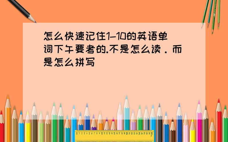 怎么快速记住1-10的英语单词下午要考的.不是怎么读。而是怎么拼写