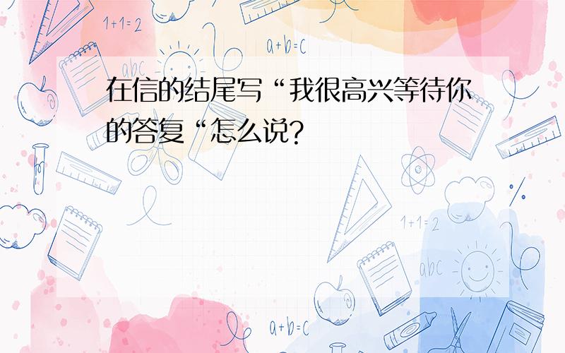 在信的结尾写“我很高兴等待你的答复“怎么说?