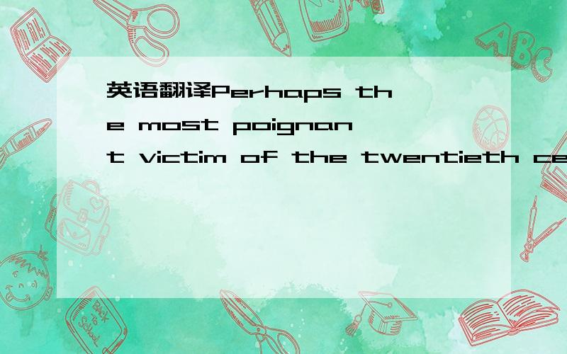 英语翻译Perhaps the most poignant victim of the twentieth century is our sense of continuity.People used to grow up with trees,watch them evolve from saplings to fruit bearers.Now unless one is a farmer or a forester there is almost no point to p