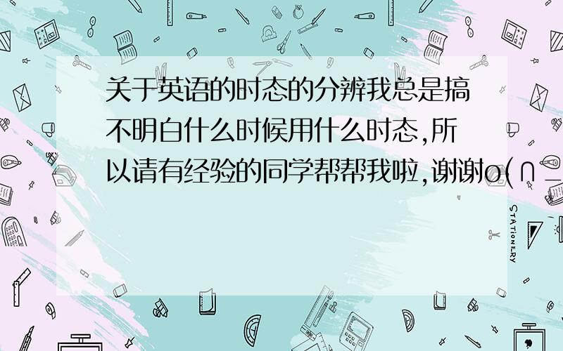 关于英语的时态的分辨我总是搞不明白什么时候用什么时态,所以请有经验的同学帮帮我啦,谢谢o(∩_∩)o...哈哈