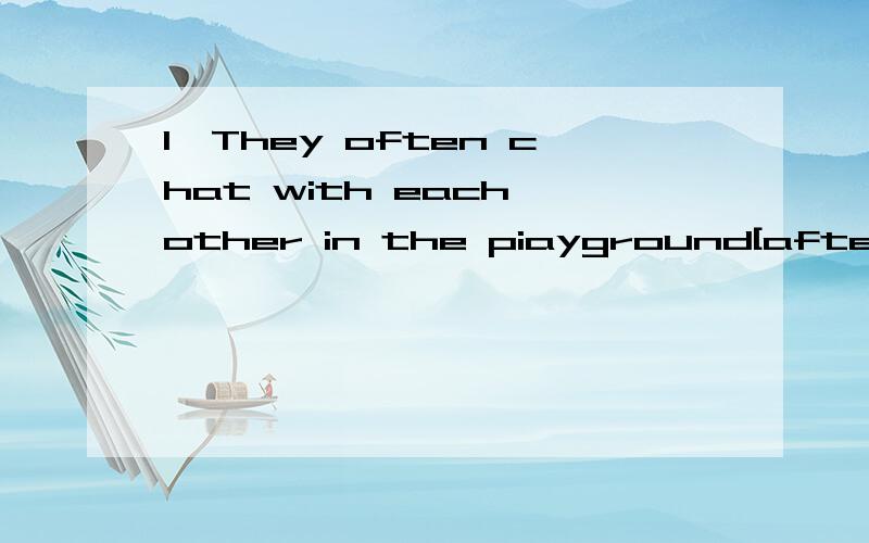 1、They often chat with each other in the piayground[after class].提问【】【】【】often chat with each other in the piayground?2、I practise playing volleyball with [my classmates] after school every day.提问【】【】you practise playi