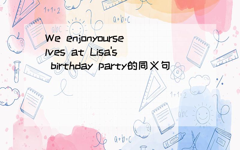 We enjonyourselves at Lisa's birthday party的同义句
