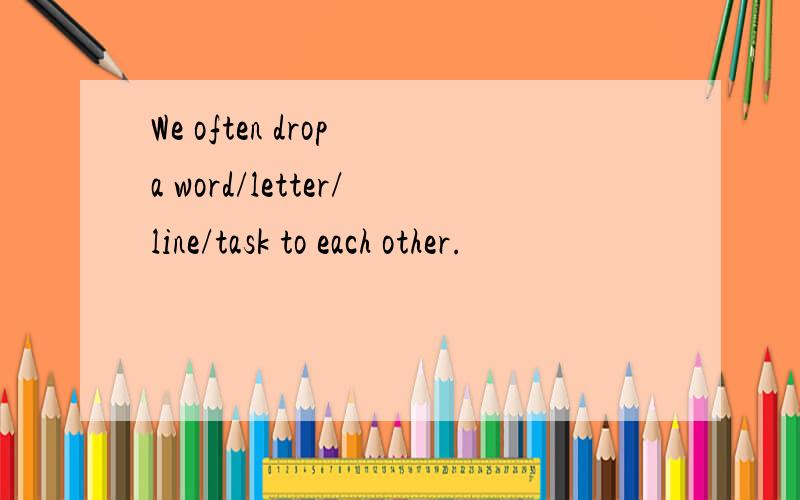 We often drop a word/letter/line/task to each other.