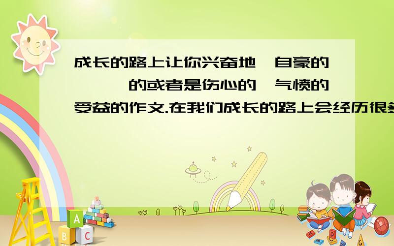 成长的路上让你兴奋地、自豪的、尴尬的或者是伤心的、气愤的受益的作文.在我们成长的路上会经历很多让你兴奋地、自豪的、尴尬的或者是伤心的、气愤的受益的等等一些事,可能有很多