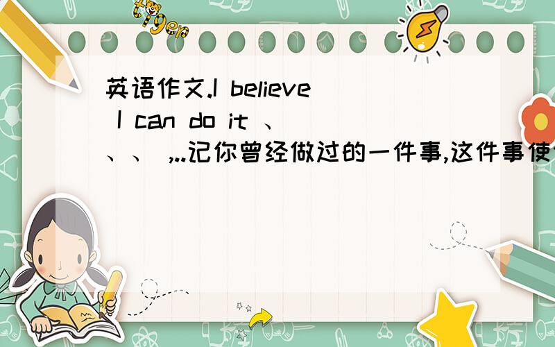 英语作文.I believe I can do it 、、、 ,..记你曾经做过的一件事,这件事使你体会到只有尝试,不放弃努力,你就能行..就算没有英语原文。给我跌中午呢思路也行啊。