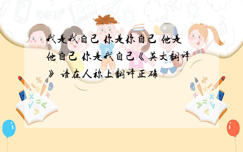 我是我自己 你是你自己 他是他自己 你是我自己《英文翻译》 请在人称上翻译正确