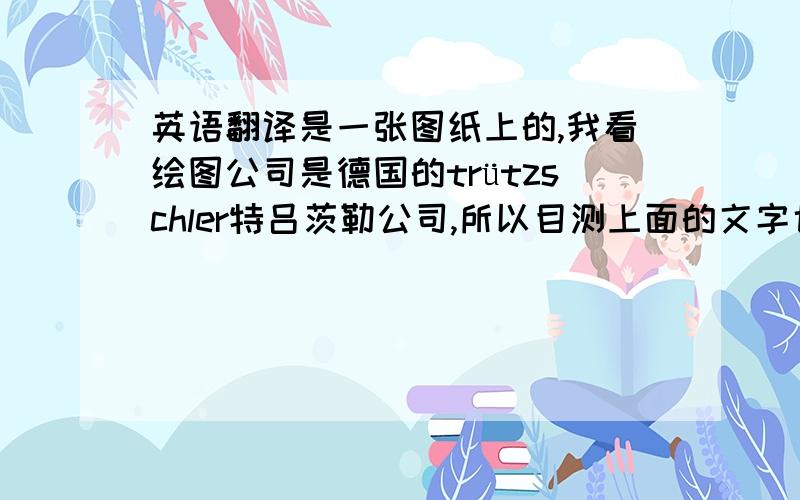 英语翻译是一张图纸上的,我看绘图公司是德国的trützschler特吕茨勒公司,所以目测上面的文字也都是德语,求各位懂德语的大神们帮忙翻译下,我用翻译工具翻出来的就感觉是词义的拼凑,语句