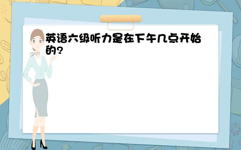 英语六级听力是在下午几点开始的?