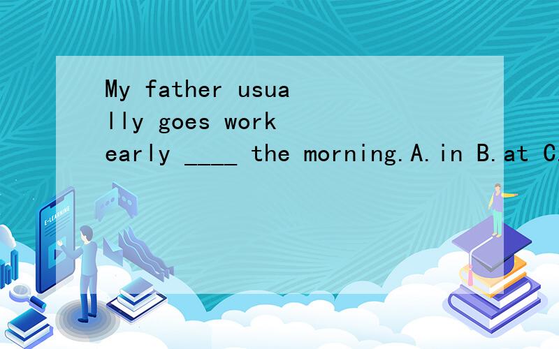 My father usually goes work early ____ the morning.A.in B.at C.on D.of