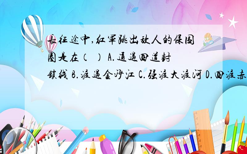 长征途中,红军跳出敌人的保围圈是在（ ） A.通过四道封锁线 B.渡过金沙江 C.强渡大渡河 D.四渡赤水